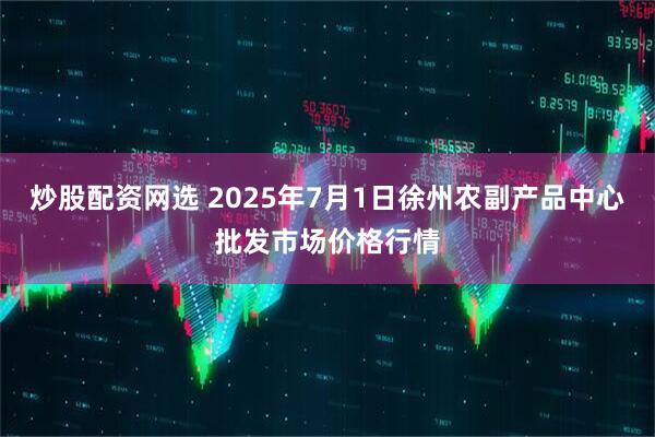 炒股配资网选 2025年7月1日徐州农副产品中心批发市场价格行情