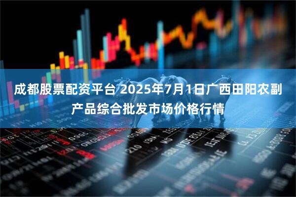 成都股票配资平台 2025年7月1日广西田阳农副产品综合批发市场价格行情