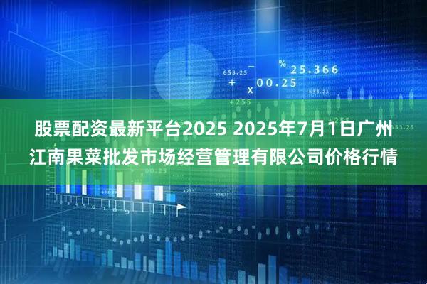 股票配资最新平台2025 2025年7月1日广州江南果菜批发市场经营管理有限公司价格行情