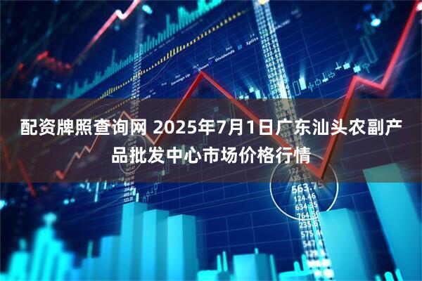 配资牌照查询网 2025年7月1日广东汕头农副产品批发中心市场价格行情