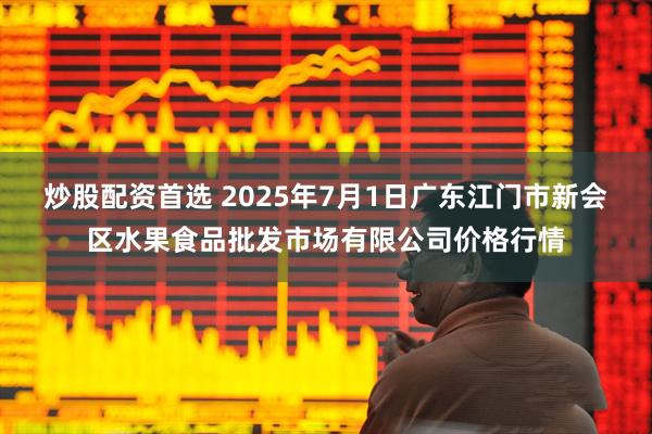 炒股配资首选 2025年7月1日广东江门市新会区水果食品批发市场有限公司价格行情