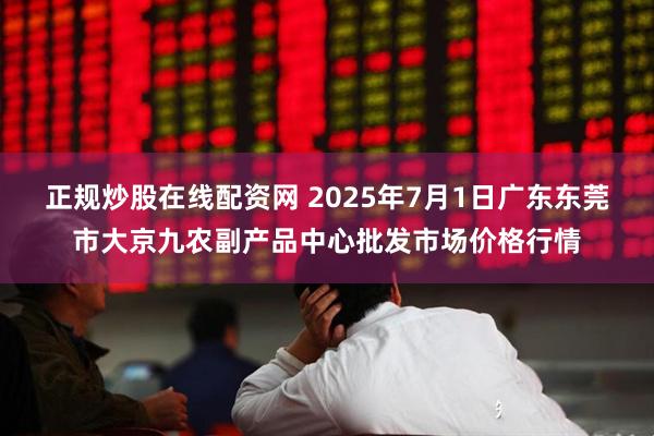 正规炒股在线配资网 2025年7月1日广东东莞市大京九农副产品中心批发市场价格行情