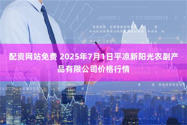 配资网站免费 2025年7月1日平凉新阳光农副产品有限公司价格行情