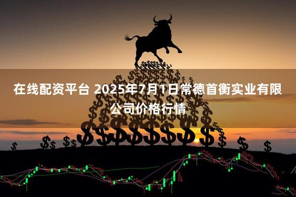 在线配资平台 2025年7月1日常德首衡实业有限公司价格行情