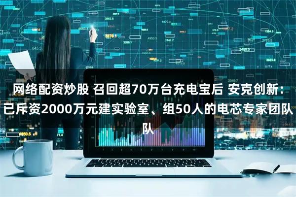 网络配资炒股 召回超70万台充电宝后 安克创新：已斥资2000万元建实验室、组50人的电芯专家团队