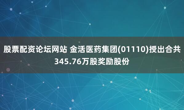 股票配资论坛网站 金活医药集团(01110)授出合共345.76万股奖励股份