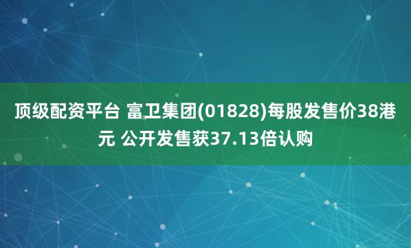 顶级配资平台 富卫集团(01828)每股发售价38港元 公开发售获37.13倍认购