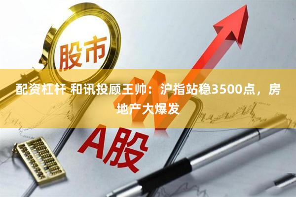 配资杠杆 和讯投顾王帅：沪指站稳3500点，房地产大爆发