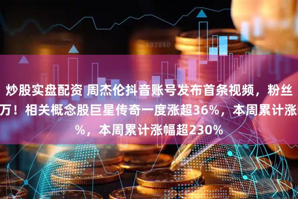 炒股实盘配资 周杰伦抖音账号发布首条视频，粉丝数超1200万！相关概念股巨星传奇一度涨超36%，本周累计涨幅超230%