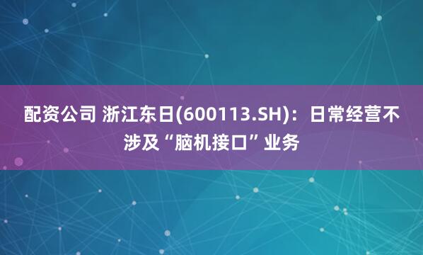 配资公司 浙江东日(600113.SH)：日常经营不涉及“脑机接口”业务