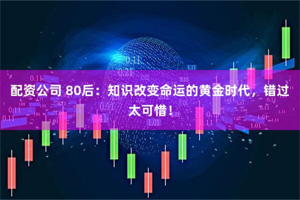 配资公司 80后：知识改变命运的黄金时代，错过太可惜！