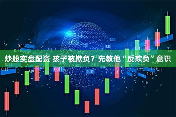 炒股实盘配资 孩子被欺负？先教他“反欺负”意识