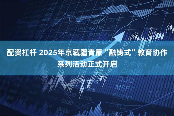 配资杠杆 2025年京藏疆青蒙“融铸式”教育协作系列活动正式开启