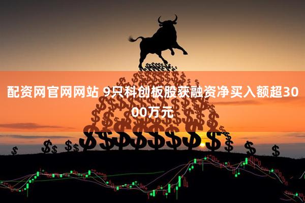 配资网官网网站 9只科创板股获融资净买入额超3000万元