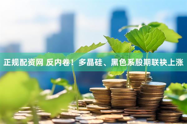 正规配资网 反内卷！多晶硅、黑色系股期联袂上涨