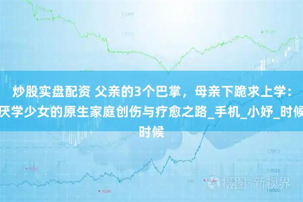 炒股实盘配资 父亲的3个巴掌，母亲下跪求上学：厌学少女的原生家庭创伤与疗愈之路_手机_小妤_时候