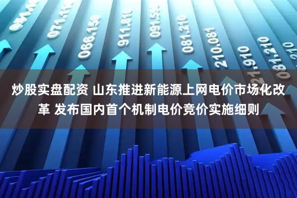 炒股实盘配资 山东推进新能源上网电价市场化改革 发布国内首个机制电价竞价实施细则