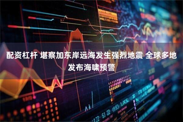 配资杠杆 堪察加东岸远海发生强烈地震 全球多地发布海啸预警