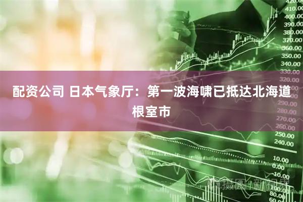 配资公司 日本气象厅：第一波海啸已抵达北海道根室市