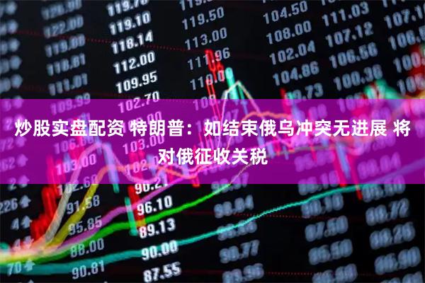 炒股实盘配资 特朗普：如结束俄乌冲突无进展 将对俄征收关税