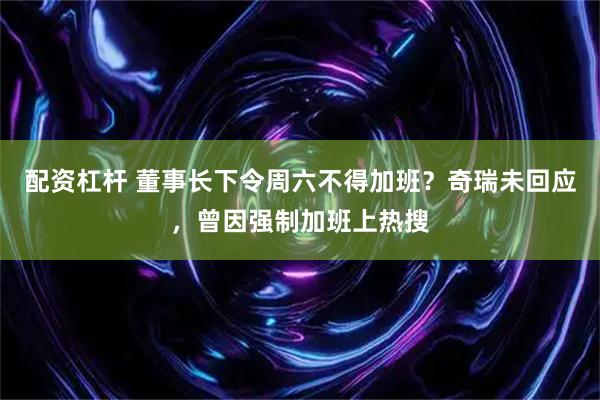 配资杠杆 董事长下令周六不得加班？奇瑞未回应，曾因强制加班上热搜