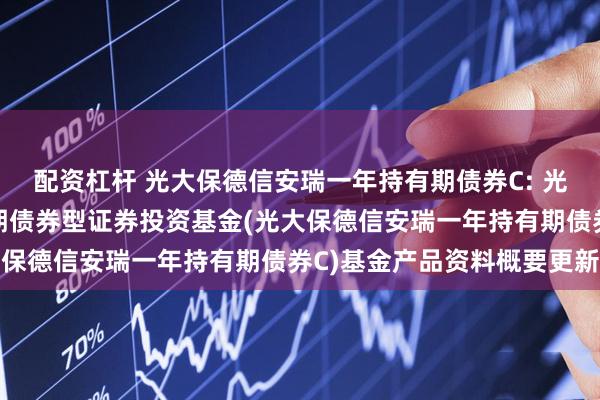 配资杠杆 光大保德信安瑞一年持有期债券C: 光大保德信安瑞一年持有期债券型证券投资基金(光大保德信安瑞一年持有期债券C)基金产品资料概要更新