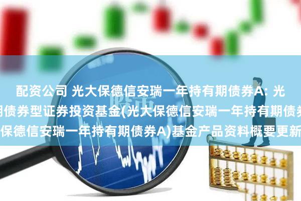 配资公司 光大保德信安瑞一年持有期债券A: 光大保德信安瑞一年持有期债券型证券投资基金(光大保德信安瑞一年持有期债券A)基金产品资料概要更新
