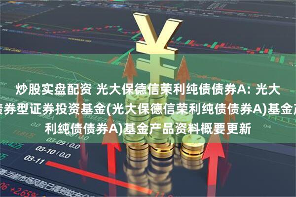 炒股实盘配资 光大保德信荣利纯债债券A: 光大保德信荣利纯债债券型证券投资基金(光大保德信荣利纯债债券A)基金产品资料概要更新