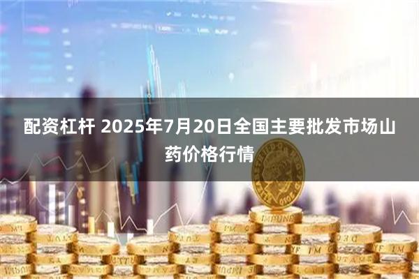 配资杠杆 2025年7月20日全国主要批发市场山药价格行情