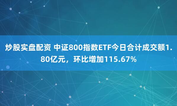 炒股实盘配资 中证800指数ETF今日合计成交额1.80亿元，环比增加115.67%