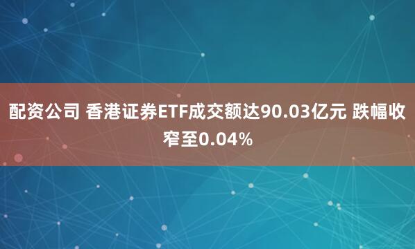配资公司 香港证券ETF成交额达90.03亿元 跌幅收窄至0.04%