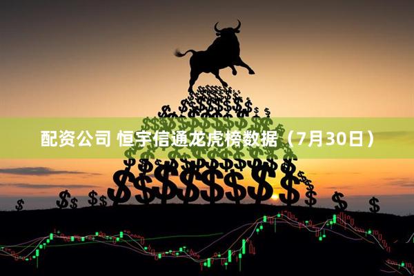配资公司 恒宇信通龙虎榜数据（7月30日）
