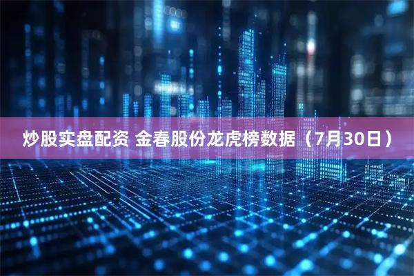 炒股实盘配资 金春股份龙虎榜数据（7月30日）