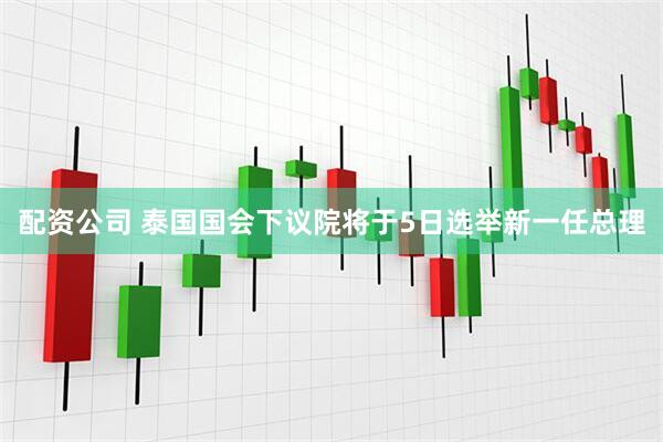 配资公司 泰国国会下议院将于5日选举新一任总理
