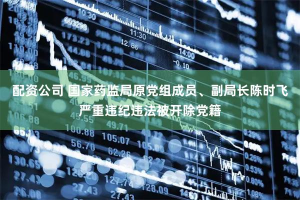 配资公司 国家药监局原党组成员、副局长陈时飞严重违纪违法被开除党籍