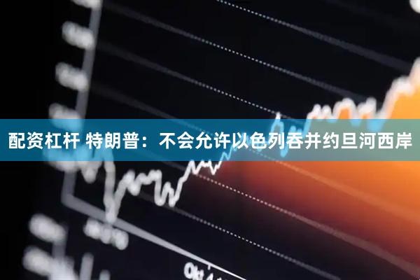 配资杠杆 特朗普：不会允许以色列吞并约旦河西岸