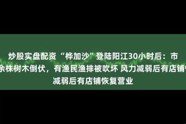 炒股实盘配资 “桦加沙”登陆阳江30小时后：市区6000余株树木倒伏，有渔民渔排被吹坏 风力减弱后有店铺恢复营业