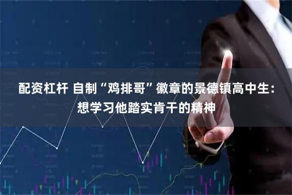 配资杠杆 自制“鸡排哥”徽章的景德镇高中生：想学习他踏实肯干的精神