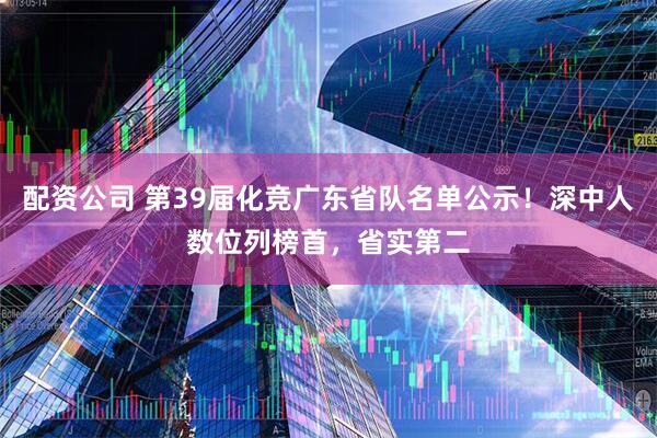 配资公司 第39届化竞广东省队名单公示！深中人数位列榜首，省实第二